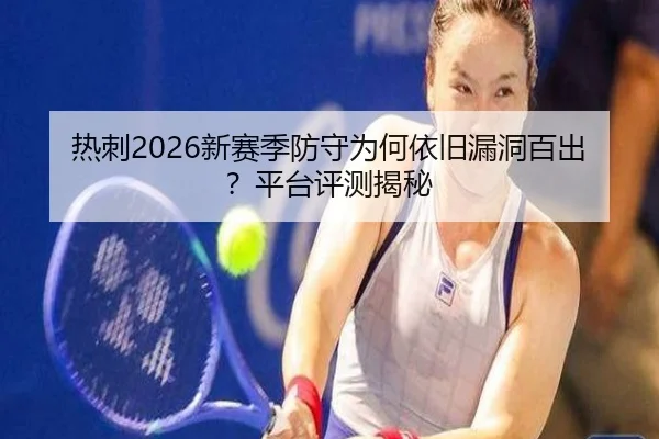 热刺2026新赛季防守为何依旧漏洞百出？平台评测揭秘