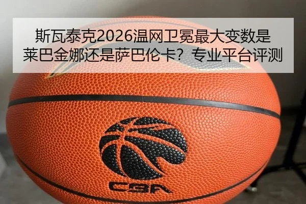 斯瓦泰克2026温网卫冕最大变数是莱巴金娜还是萨巴伦卡？专业平台评测