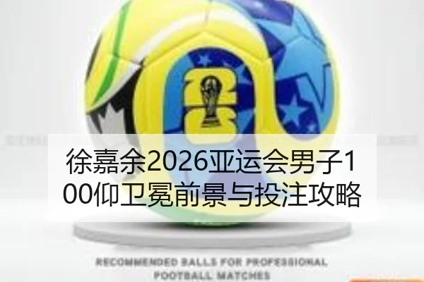 徐嘉余2026亚运会男子100仰卫冕前景与投注攻略
