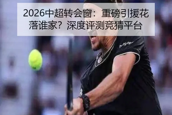 2026中超转会窗：重磅引援花落谁家？深度评测竞猜平台