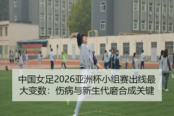 中国女足2026亚洲杯小组赛出线最大变数：伤病与新生代磨合成关键